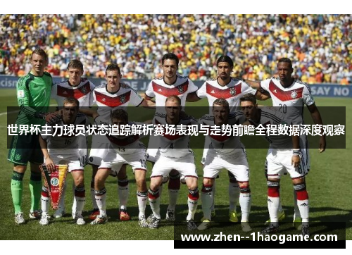 世界杯主力球员状态追踪解析赛场表现与走势前瞻全程数据深度观察