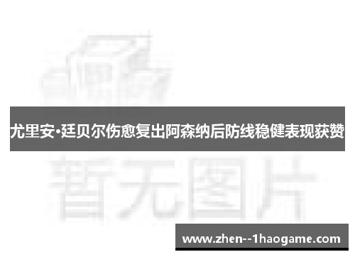 尤里安·廷贝尔伤愈复出阿森纳后防线稳健表现获赞