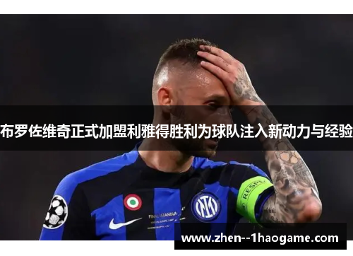 布罗佐维奇正式加盟利雅得胜利为球队注入新动力与经验