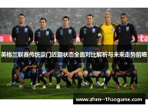 英格兰联赛传统豪门近期状态全面对比解析与未来走势前瞻