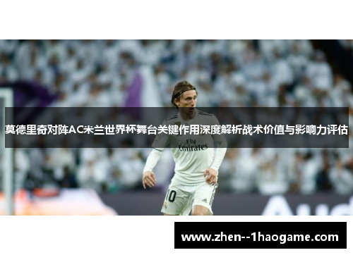 莫德里奇对阵AC米兰世界杯舞台关键作用深度解析战术价值与影响力评估 莫德里奇对阵AC米兰世界杯舞台关键作用深度解析战术价值与影响力评估