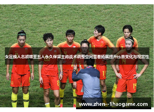 女足换人名额增至五人永久保留主帅战术调整空间显著拓展提升比赛变化与观赏性