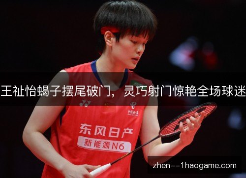 王祉怡蝎子摆尾破门，灵巧射门惊艳全场球迷
